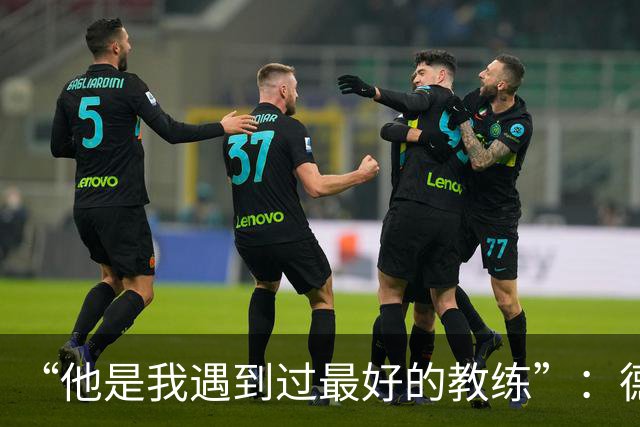 “他是我遇到过最好的教练”：德罗西赛前盛赞斯帕莱蒂