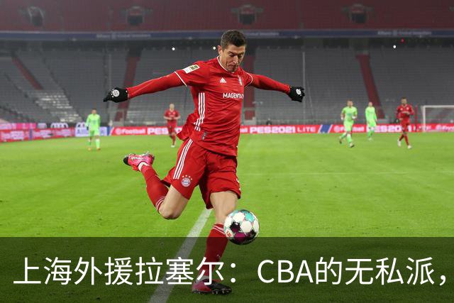上海外援拉塞尔：CBA的无私派，团队篮球引热议