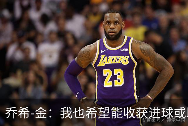 乔希-金：我也希望能收获进球或助攻，但今天还是球队最重要