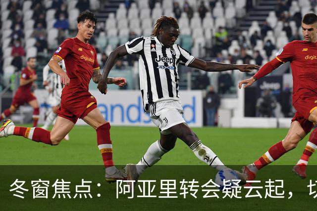 冬窗焦点：阿亚里转会疑云起，切尔西成最大抢手热门