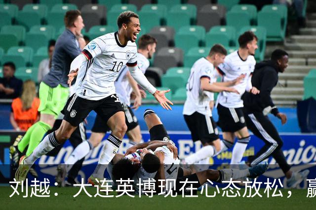 刘越：大连英博现在心态放松，赢一场就赚了