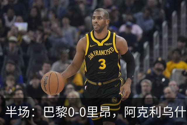 半场：巴黎0-0里昂，阿克利乌什、费兰造险