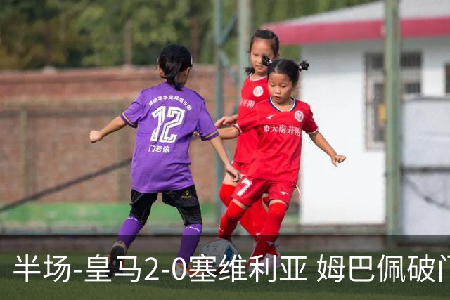 半场-皇马2-0塞维利亚 姆巴佩破门居莱尔世界波迪奥曼德送助攻