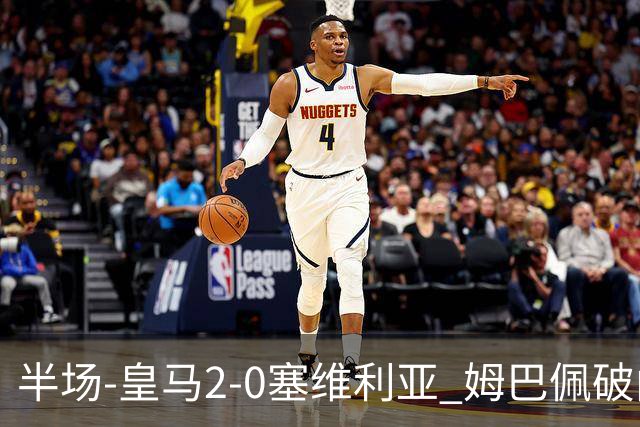 半场-皇马2-0塞维利亚 姆巴佩破门居莱尔世界波迪奥曼德送助攻