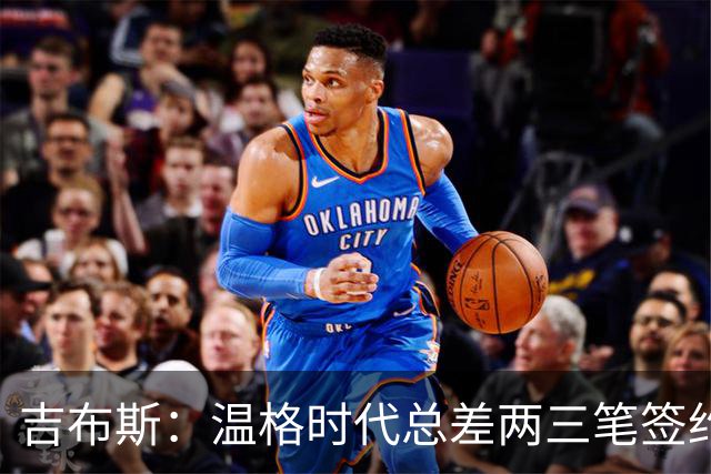 吉布斯：温格时代总差两三笔签约，但董事会不肯花钱