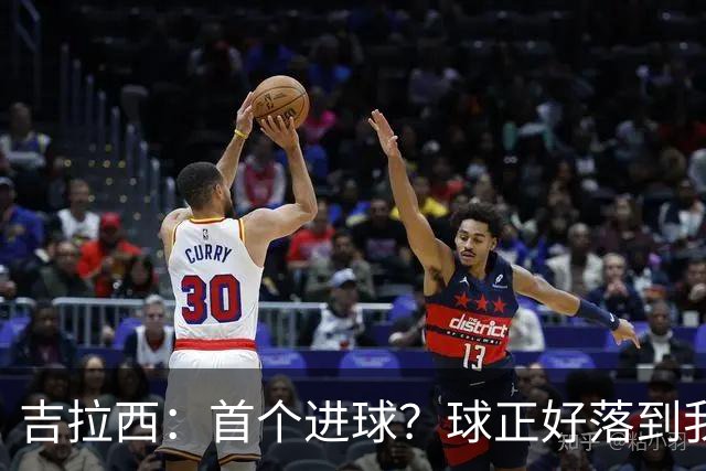 吉拉西：首个进球？球正好落到我这里，我只是顺势完成了射门