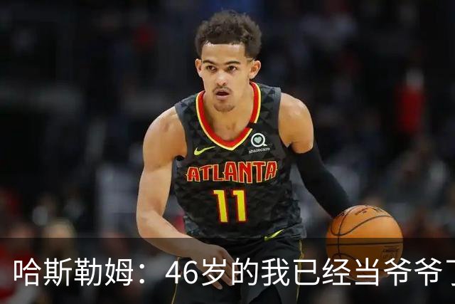哈斯勒姆：46岁的我已经当爷爷了 但现在还不太愿意接受这个称呼