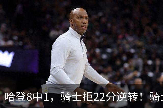 哈登8中1，骑士拒22分逆转！骑士迎赛季首胜，阿特金森推行去登化
