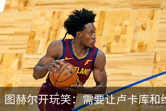 图赫尔开玩笑：需要让卢卡库和维尔纳踢边后卫
