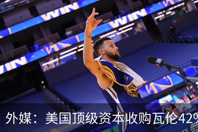 外媒：美国顶级资本收购瓦伦42%股份+注资1亿欧，球队估值12.5亿