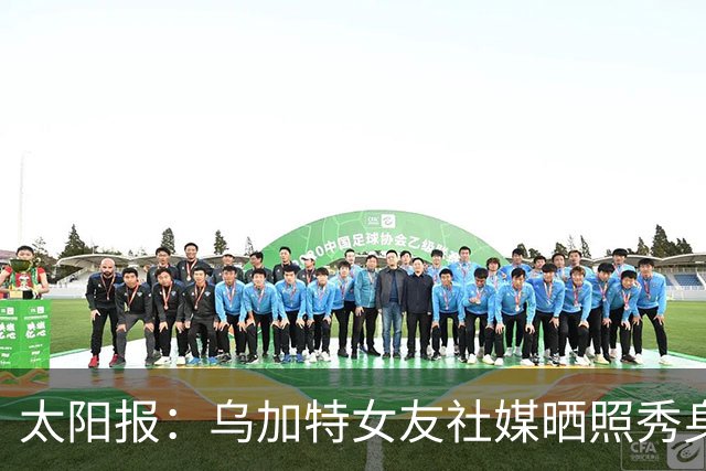 太阳报：乌加特女友社媒晒照秀身材，迎接派对季