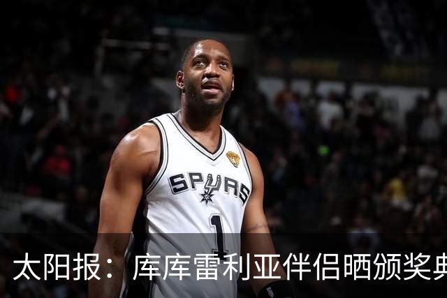 太阳报：库库雷利亚伴侣晒颁奖典礼照片，库库留言称赞“太美了”