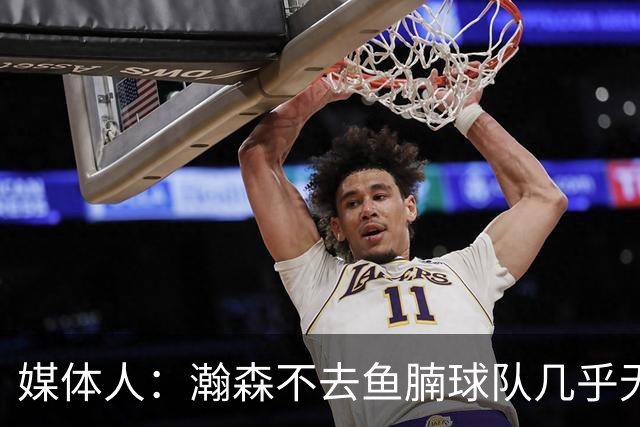 媒体人：瀚森不去鱼腩球队几乎无法在常规时间登场 快船&篮网合适