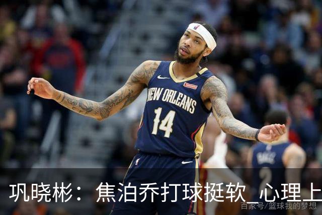 巩晓彬：焦泊乔打球挺软 心理上不是运动员的特别“好斗好胜”