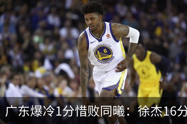 广东爆冷1分惜败同曦：徐杰16分丢绝杀 博日奇24+12丢扳平罚球
