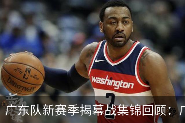 广东队新赛季揭幕战集锦回顾：广东惜败南京无缘开门红