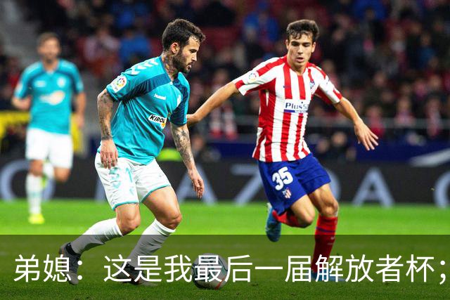 弟媳：这是我最后一届解放者杯；希望大家不要怪诺纳托丢点