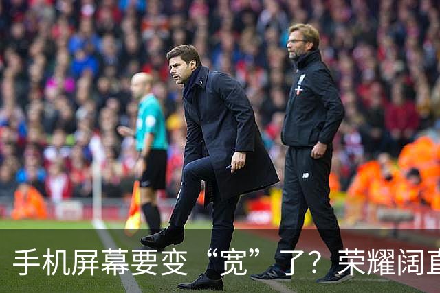 手机屏幕要变“宽”了？荣耀阔直板新机首曝：正测试6.39英寸直屏