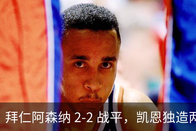 拜仁阿森纳 2‑2 战平，凯恩独造两球，赖斯关键时刻扳平比分