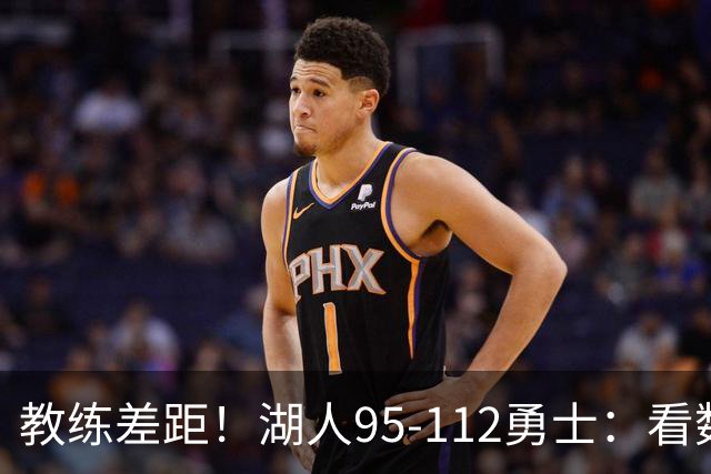 教练差距！湖人95-112勇士：看数据：他是头号罪人！