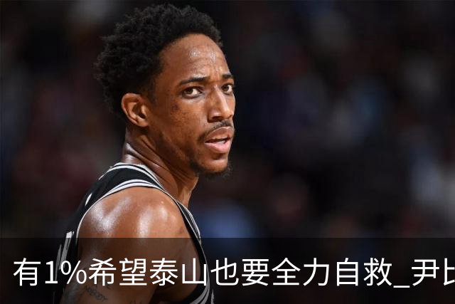 有1%希望泰山也要全力自救 尹比加兰转会存变数