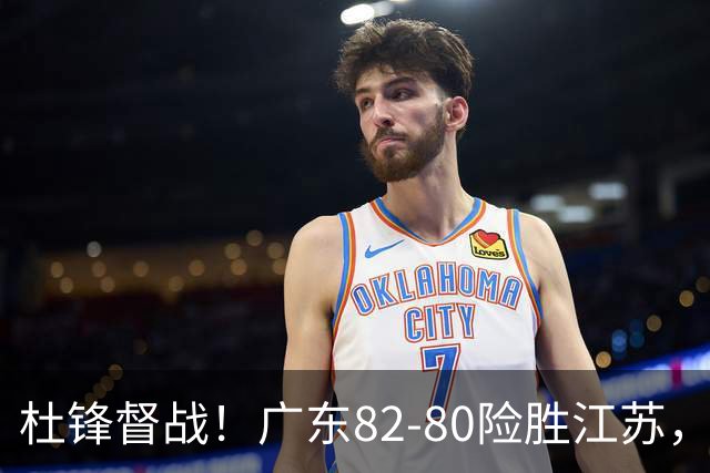 杜锋督战！广东82-80险胜江苏，谁是本场比赛功臣，数据不会说谎