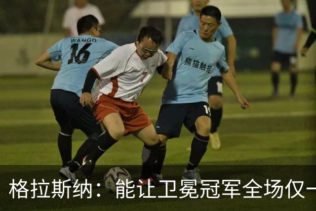 格拉斯纳：能让卫冕冠军全场仅一次射正，说明我们做得很出色