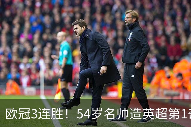 欧冠3连胜！54岁名帅造英超第1奇兵：卖6主力仍能活 1神迹仅逊皇马