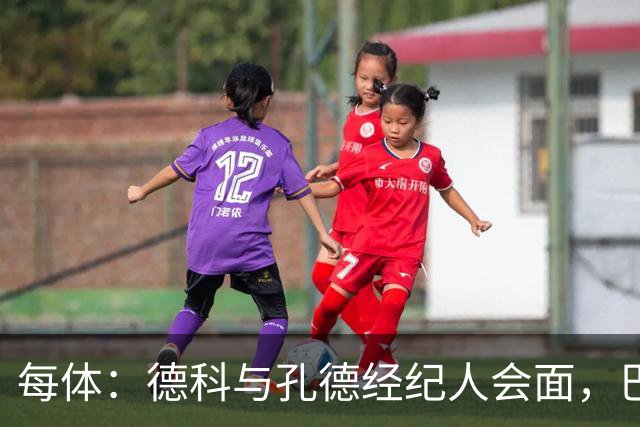 每体：德科与孔德经纪人会面，巴萨不排除听取对其报价