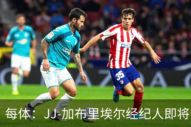 每体：JJ-加布里埃尔经纪人即将公布球员去向，皇马巴萨领跑