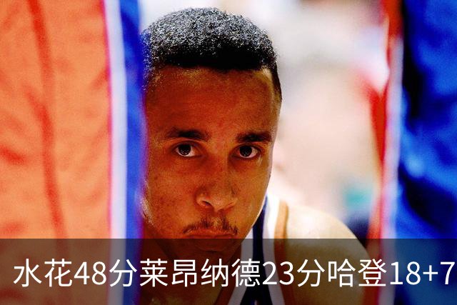 水花48分莱昂纳德23分哈登18+7 勇士力克快船