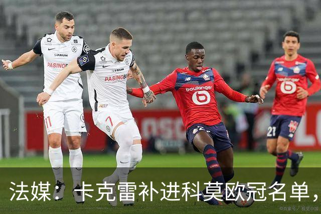 法媒：卡克雷补进科莫欧冠名单，本轮可出战曼联