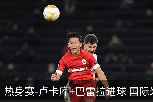 热身赛-卢卡库+巴雷拉进球 国际米兰连追2球2-2平