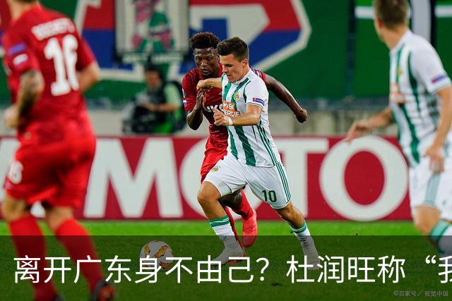 离开广东身不由己？杜润旺称“我也想回家” 杜锋遗憾他离队