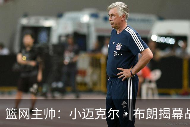 篮网主帅：小迈克尔·布朗揭幕战受时间限制 打不到24分钟难首发