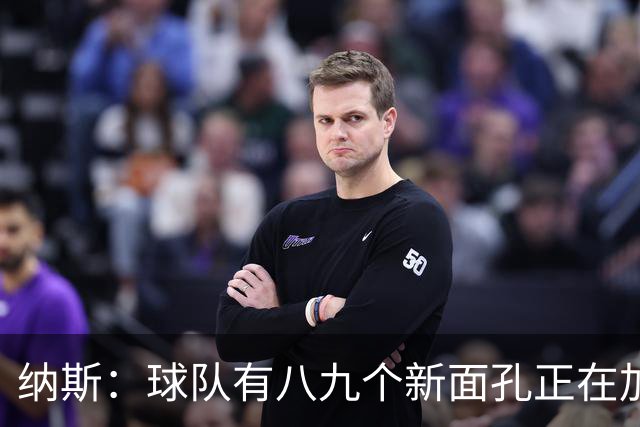 纳斯：球队有八九个新面孔正在加速磨合 我们一直非常专注