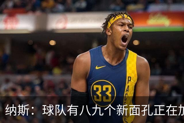 纳斯：球队有八九个新面孔正在加速磨合 我们一直非常专注