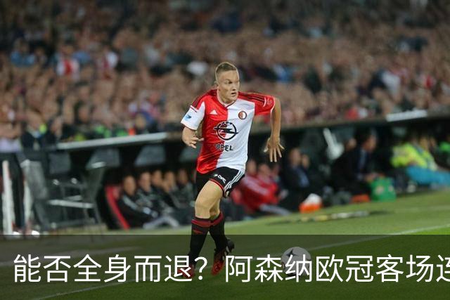 能否全身而退？阿森纳欧冠客场连续8场不败，有5场零封对手