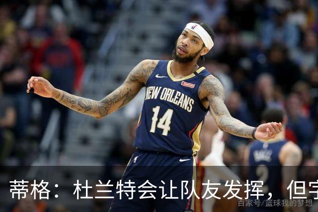 蒂格：杜兰特会让队友发挥，但字母哥没这打算