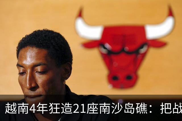 越南4年狂造21座南沙岛礁：把战壕都挖到中国驻军眼皮底下了！
