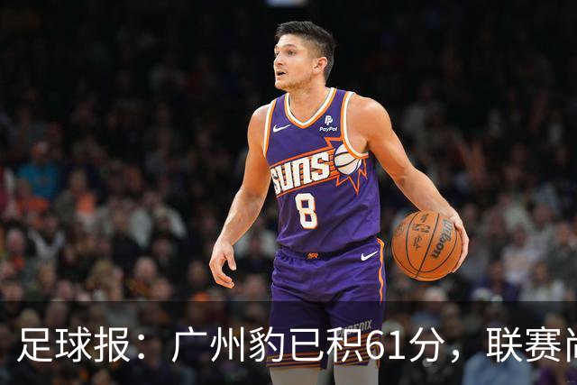 足球报：广州豹已积61分，联赛尚余两轮积分已经超过上赛季的60分