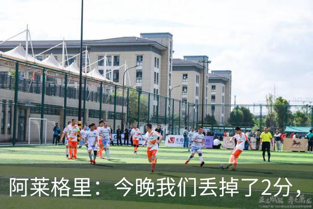阿莱格里：今晚我们丢掉了2分，我满意球队的表现但遗憾未能获胜
