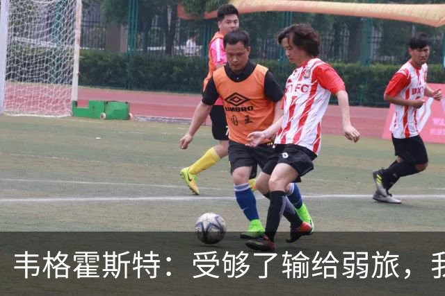 韦格霍斯特：受够了输给弱旅，我们必须专注每秒钟