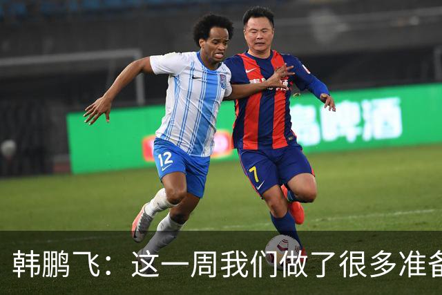 韩鹏飞：这一周我们做了很多准备，我们所有球员会一起拼到底