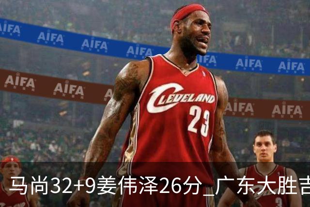 马尚32+9姜伟泽26分 广东大胜吉林斩获5连胜