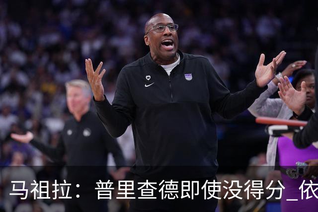 马祖拉：普里查德即使没得分 依然能对胜利产生重大影响