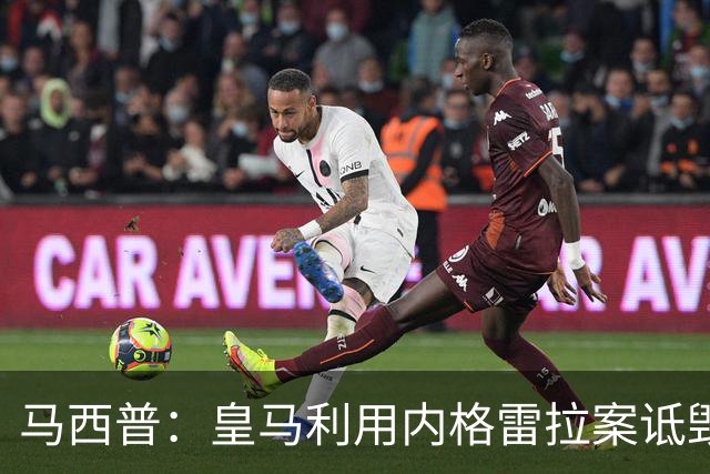 马西普：皇马利用内格雷拉案诋毁巴萨，他们不尊重所有俱乐部