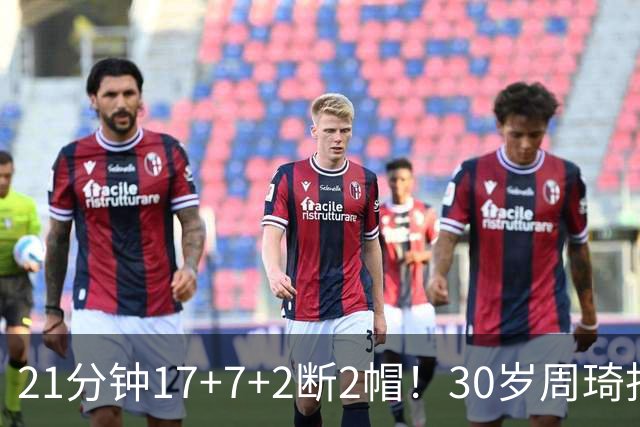 21分钟17+7+2断2帽！30岁周琦找回大魔王身手 郭士强该选他了吧？
