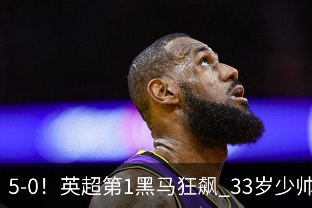 5-0！英超第1黑马狂飙 33岁少帅率队6连胜+升次席 7轮轰23球超曼城