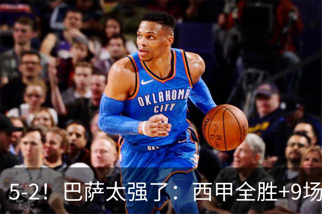 5-2！巴萨太强了：西甲全胜+9场轰39球！强势领跑压力给到穆帅！